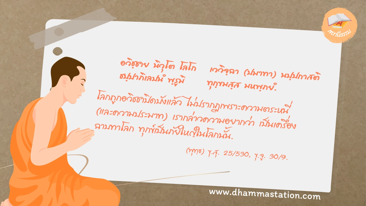 อวิชฺชาย นิวุโต โลโก เววิจฺฉา (ปมาทา) นปฺปกาสติ ชปฺปาภิเลปนํ พฺรูมิ ทุกฺขมสฺส มหพฺภยํ.